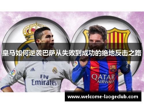 皇马如何逆袭巴萨从失败到成功的绝地反击之路 皇马如何逆袭巴萨从失败到成功的绝地反击之路
