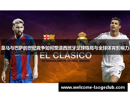 皇马与巴萨的世纪竞争如何塑造西班牙足球格局与全球体育影响力