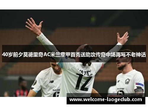 40岁前夕莫德里奇AC米兰意甲首秀送助攻传奇中场再写不老神话