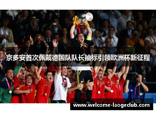京多安首次佩戴德国队队长袖标引领欧洲杯新征程 京多安首次佩戴德国队队长袖标引领欧洲杯新征程