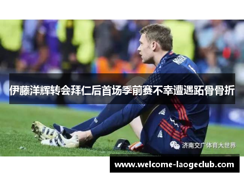 伊藤洋辉转会拜仁后首场季前赛不幸遭遇跖骨骨折 伊藤洋辉转会拜仁后首场季前赛不幸遭遇跖骨骨折