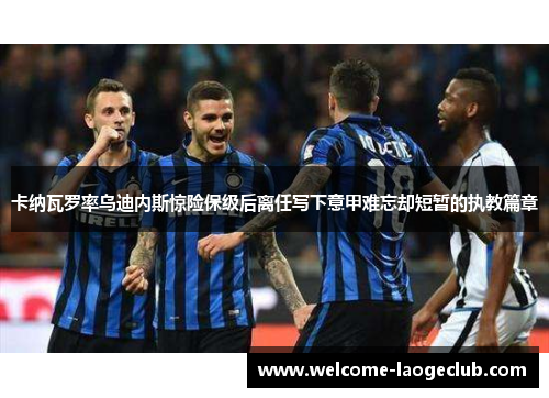 卡纳瓦罗率乌迪内斯惊险保级后离任写下意甲难忘却短暂的执教篇章