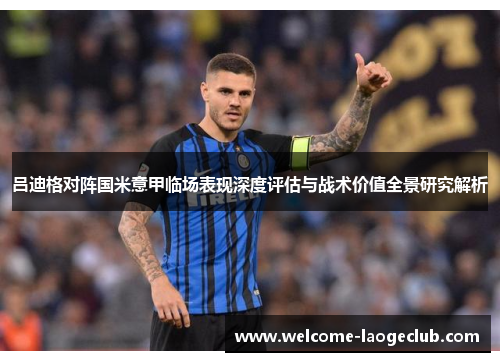 吕迪格对阵国米意甲临场表现深度评估与战术价值全景研究解析