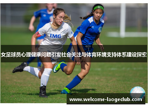 女足球员心理健康问题引发社会关注与体育环境支持体系建设探索 女足球员心理健康问题引发社会关注与体育环境支持体系建设探索