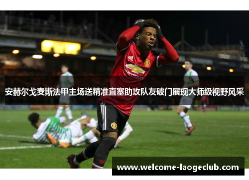 安赫尔戈麦斯法甲主场送精准直塞助攻队友破门展现大师级视野风采 安赫尔戈麦斯法甲主场送精准直塞助攻队友破门展现大师级视野风采