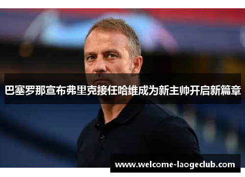 巴塞罗那宣布弗里克接任哈维成为新主帅开启新篇章