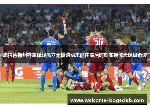 康拉德梅州客家锋线孤立无援遗憾未能在最后时刻实现惊天保级奇迹 康拉德梅州客家锋线孤立无援遗憾未能在最后时刻实现惊天保级奇迹
