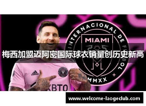 梅西加盟迈阿密国际球衣销量创历史新高 梅西加盟迈阿密国际球衣销量创历史新高