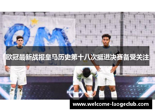欧冠最新战报皇马历史第十八次挺进决赛备受关注