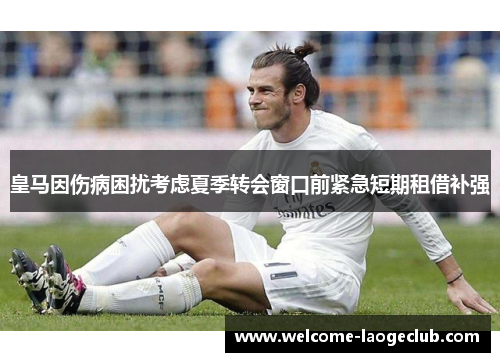 皇马因伤病困扰考虑夏季转会窗口前紧急短期租借补强