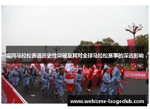 福冈马拉松赛道历史性突破及其对全球马拉松赛事的深远影响