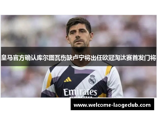 皇马官方确认库尔图瓦伤缺卢宁将出任欧冠淘汰赛首发门将 皇马官方确认库尔图瓦伤缺卢宁将出任欧冠淘汰赛首发门将