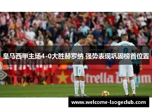 皇马西甲主场4-0大胜赫罗纳 强势表现巩固榜首位置