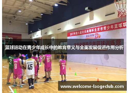 篮球运动在青少年成长中的教育意义与全面发展促进作用分析 篮球运动在青少年成长中的教育意义与全面发展促进作用分析