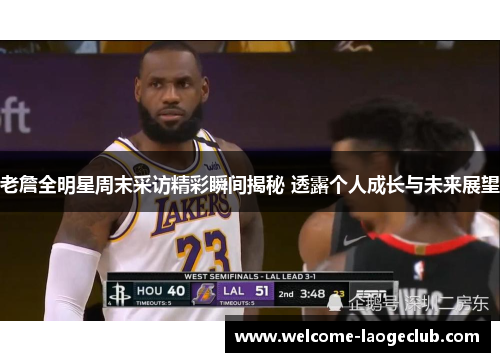 老詹全明星周末采访精彩瞬间揭秘 透露个人成长与未来展望 老詹全明星周末采访精彩瞬间揭秘 透露个人成长与未来展望