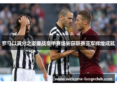罗马以满分之姿鏖战意甲赛场斩获联赛亚军辉煌成就