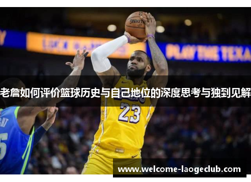 老詹如何评价篮球历史与自己地位的深度思考与独到见解 老詹如何评价篮球历史与自己地位的深度思考与独到见解