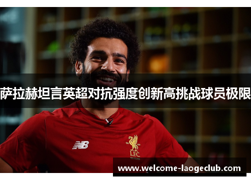 萨拉赫坦言英超对抗强度创新高挑战球员极限