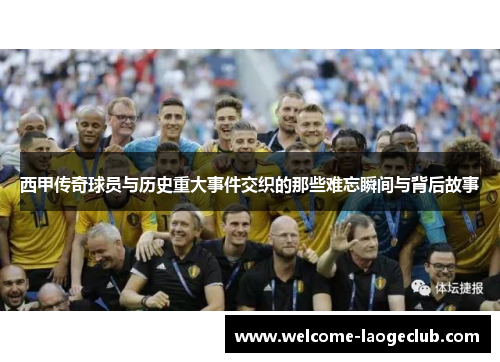 西甲传奇球员与历史重大事件交织的那些难忘瞬间与背后故事