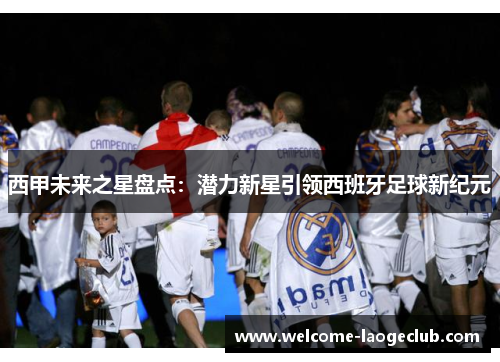 西甲未来之星盘点：潜力新星引领西班牙足球新纪元