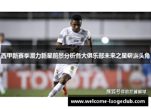 西甲新赛季潜力新星前景分析各大俱乐部未来之星崭露头角