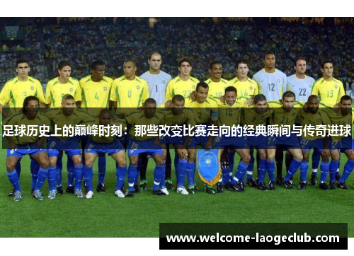 足球历史上的巅峰时刻：那些改变比赛走向的经典瞬间与传奇进球