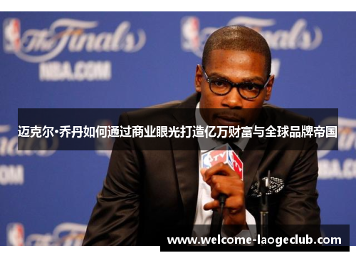 迈克尔·乔丹如何通过商业眼光打造亿万财富与全球品牌帝国
