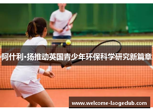 阿什利·扬推动英国青少年环保科学研究新篇章