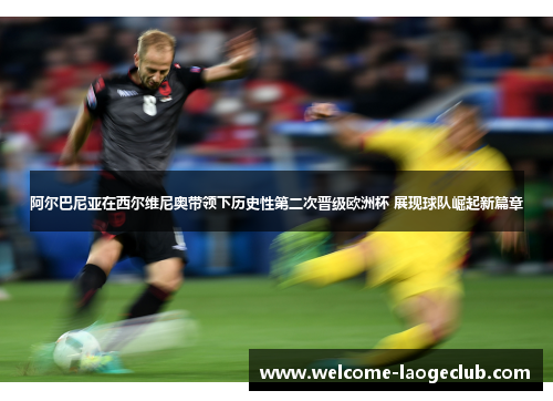 阿尔巴尼亚在西尔维尼奥带领下历史性第二次晋级欧洲杯 展现球队崛起新篇章 阿尔巴尼亚在西尔维尼奥带领下历史性第二次晋级欧洲杯 展现球队崛起新篇章