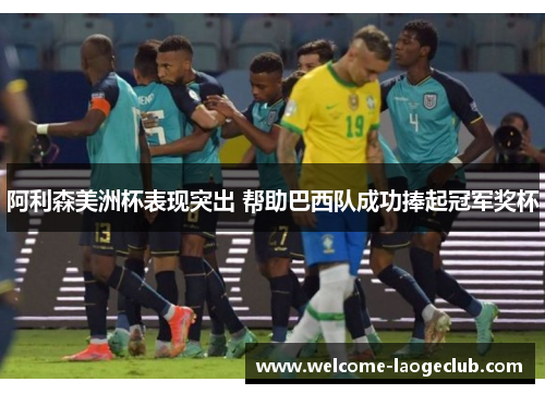 阿利森美洲杯表现突出 帮助巴西队成功捧起冠军奖杯