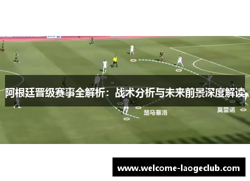阿根廷晋级赛事全解析：战术分析与未来前景深度解读