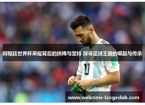 阿根廷世界杯荣耀背后的拼搏与坚持 探寻足球王国的崛起与传承
