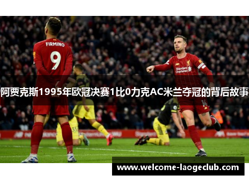 阿贾克斯1995年欧冠决赛1比0力克AC米兰夺冠的背后故事 阿贾克斯1995年欧冠决赛1比0力克AC米兰夺冠的背后故事
