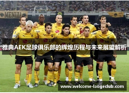 雅典AEK足球俱乐部的辉煌历程与未来展望解析 雅典AEK足球俱乐部的辉煌历程与未来展望解析