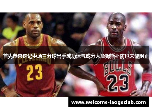 首先恭喜这记中场三分球出手成功运气成分大詹姆斯扑防也未能阻止 首先恭喜这记中场三分球出手成功运气成分大詹姆斯扑防也未能阻止