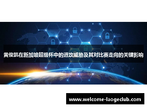 黄俊凯在新加坡超级杯中的进攻威胁及其对比赛走向的关键影响