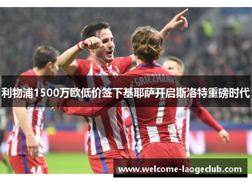 利物浦1500万欧低价签下基耶萨开启斯洛特重磅时代