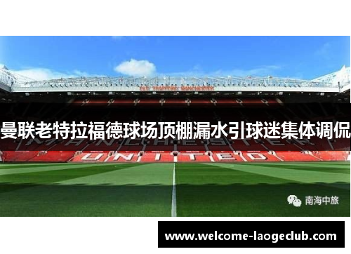 曼联老特拉福德球场顶棚漏水引球迷集体调侃 曼联老特拉福德球场顶棚漏水引球迷集体调侃