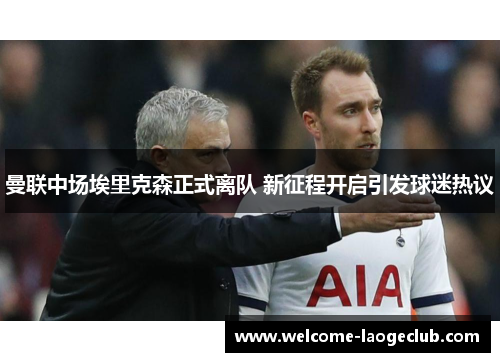曼联中场埃里克森正式离队 新征程开启引发球迷热议 曼联中场埃里克森正式离队 新征程开启引发球迷热议