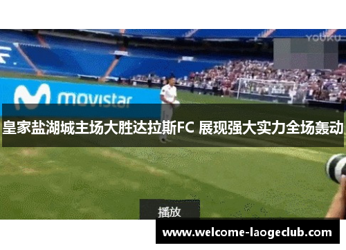 皇家盐湖城主场大胜达拉斯FC 展现强大实力全场轰动