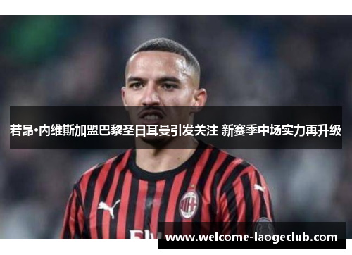 若昂·内维斯加盟巴黎圣日耳曼引发关注 新赛季中场实力再升级 若昂·内维斯加盟巴黎圣日耳曼引发关注 新赛季中场实力再升级