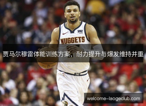 贾马尔穆雷体能训练方案，耐力提升与爆发维持并重